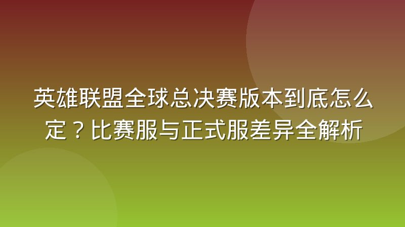 英雄联盟全球总决赛版本到底怎么定?比赛服与正式服差异全解析